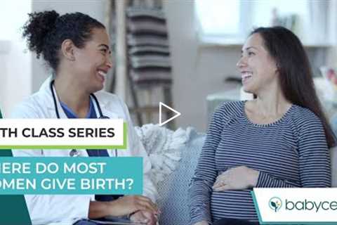 Childbirth Class: Where do most women give birth?