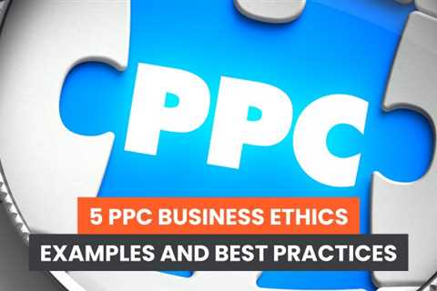 5 PPC Business Ethics Examples and Best Practices