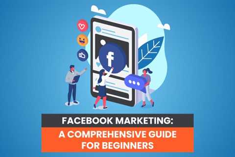 Facebook Marketing: A Comprehensive Guide for Beginners