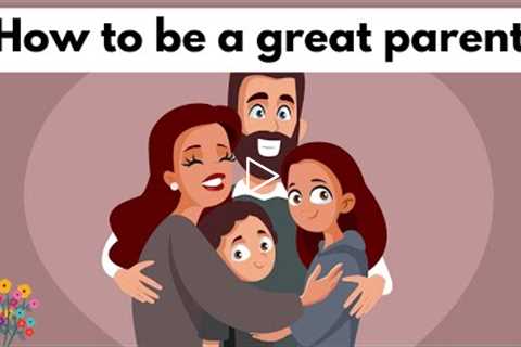 7 Easy ways to be a fantastic parent - How to be a good parent