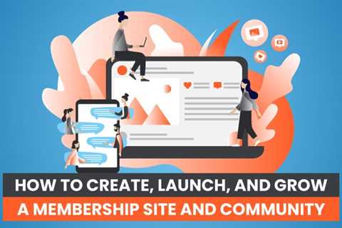 How to Create, Launch, and Grow a Membership Site and Community