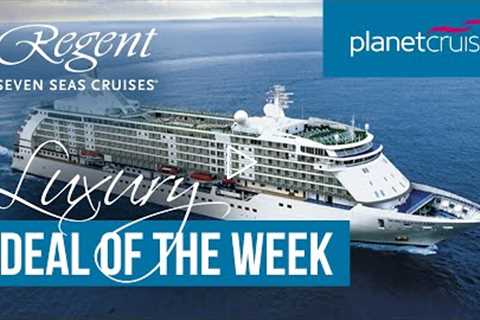 Regent Seven Seas | Luxury Deal of the Week | Planet Cruise