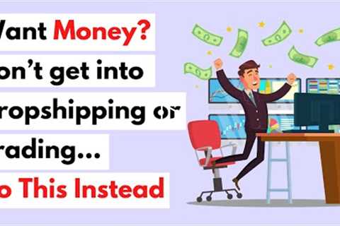 Want Money? Don’t Get into Dropshipping or Trading… Do This Instead