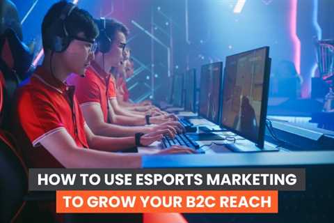 How to Use eSports Marketing to Grow Your B2C Reach