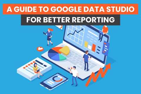 A Guide to Google Data Studio for Better Reporting
