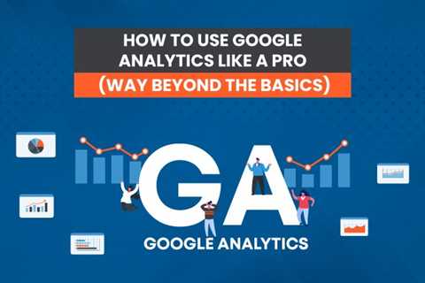 How to Navigate Google Analytics Like a Pro (Way Beyond the Basics)