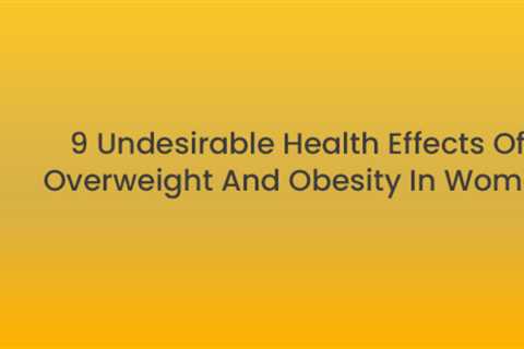 9 Undesirable Health Effects of Overweight and Obesity In Women