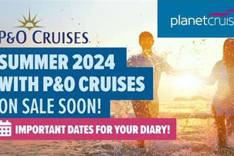 P&amp;O Summer 2024 Collection | ON SALE SOON! | Important dates for your diary! | Planet Cruise