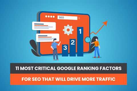 11 Critical Google Ranking Factors That Will Drive More Traffic
