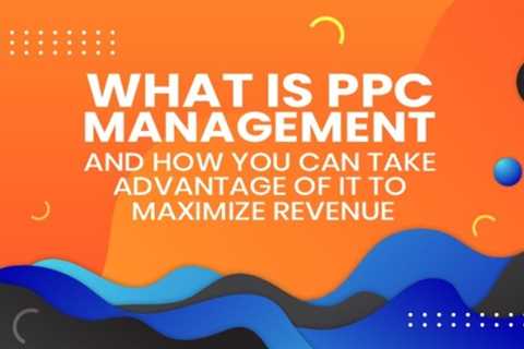 What is PPC Management and How You Can Take Advantage Of It To Maximize Revenue