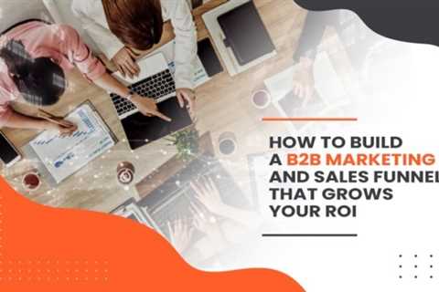 How to Build a B2B Marketing and Sales Funnel That Grows Your ROI