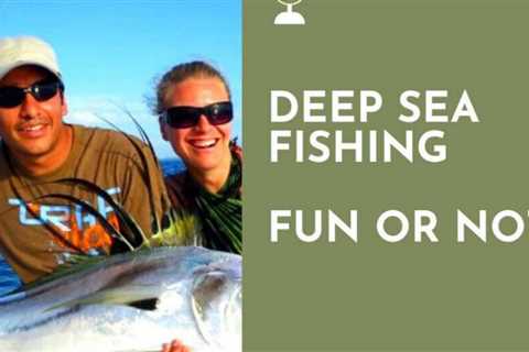 Deep Sea Fishing Fun, or Not