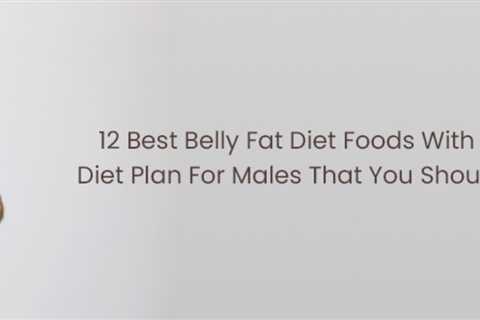 12 Best Belly Fat Diet Foods With Diet Plan For Males That You Should Know