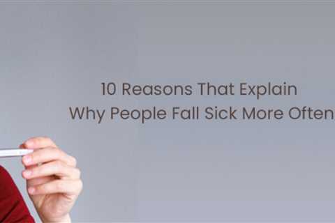 Why People Fall Sick More Often – 10 Reasons That You Should Be Aware Of