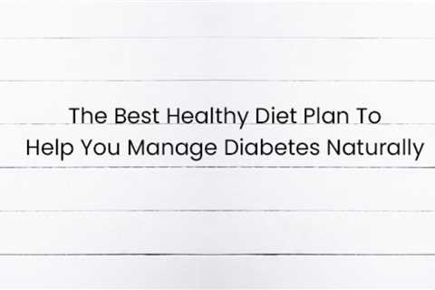 The Best Healthy Diet Plan To Help You Manage Diabetes Naturally