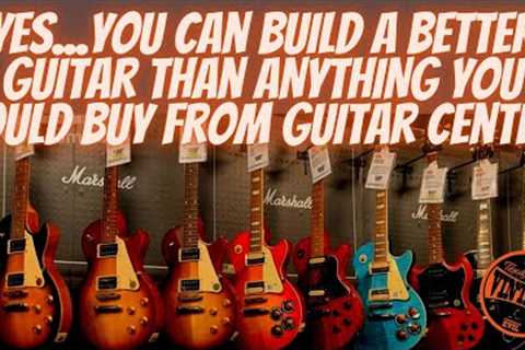 YES...You Can Build A Better Guitar Than ANYTHING You Could Buy From Guitar Center.