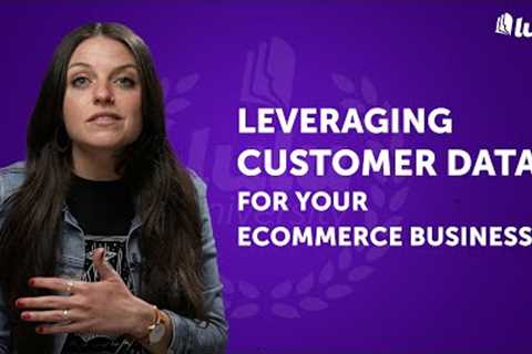 Leveraging Customer Data For Your Ecommerce Business
