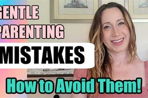 GENTLE PARENTING MISTAKES - 8 Common Mistakes and How to Avoid Them