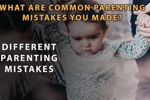 Common Parenting Mistakes | What are common parenting mistakes you made?