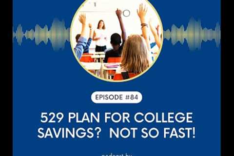 Ep # 84: 529 Plan For College Savings?  Not So Fast!