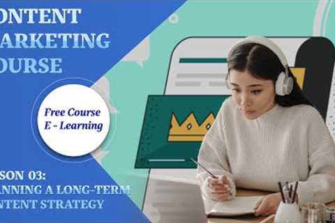 Content Marketing || Lesson 03:  Planning a Long Term Content Strategy