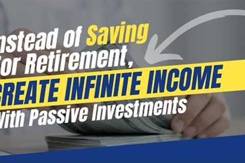 Instead of Saving For Retirement, Create Infinite Income With Passive Investments
