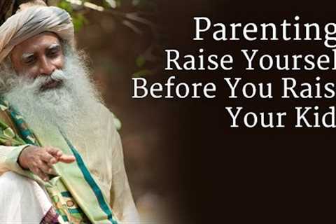 Parenting: Raise Yourself Before You Raise Your Kids - Sadhguru