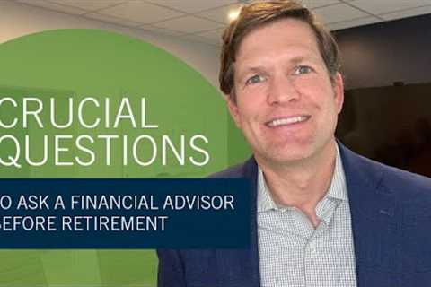 Crucial Questions To Ask a Financial Advisor Before Retirement