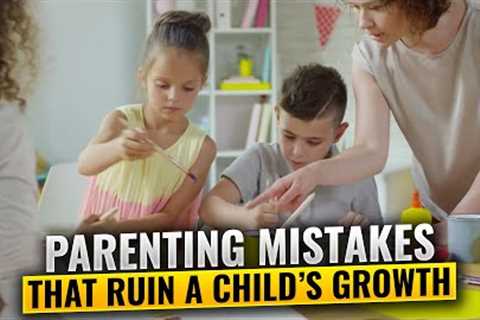 Parenting Mistakes That Ruin a Child’s Growth - 5 Common Mistakes That Parents Make