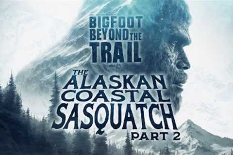 The Alaskan Coastal Sasquatch - Part Two: Bigfoot Beyond the Trail