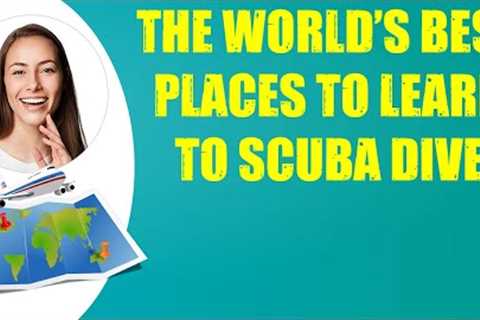THE WORLD'S BEST PLACES TO LEARN TO SCUBA DIVE &amp; Travel Tips