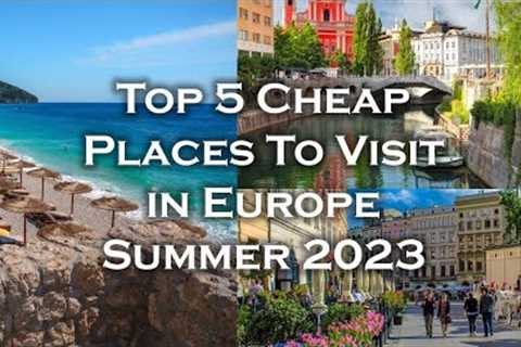 Top 5 Cheap Places To Visit in Europe Summer 2023