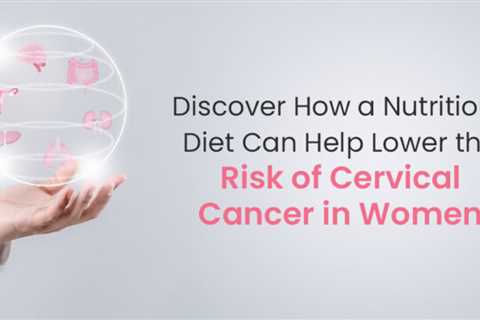 Discover How a Nutritious Diet Can Help Lower the Risk of Cervical Cancer in Women