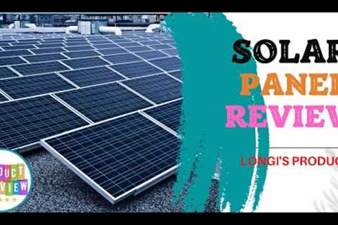 Solar Panel Review | LONGI's Product | Product Reviews