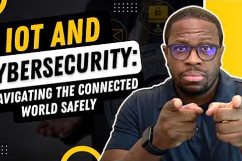 IoT and Cybersecurity: Navigating the Connected World Safely