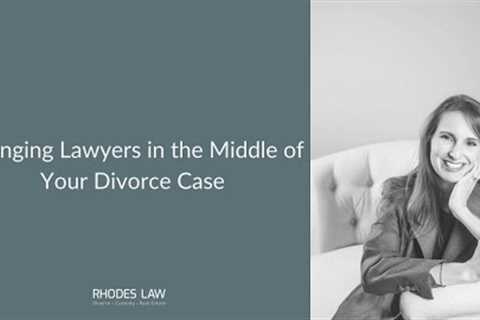 Changing Lawyers in the Middle of Your Divorce Case