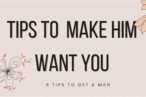 8 TIPS TO MAKE HIM WANT YOU | HOW TO GET A MAN