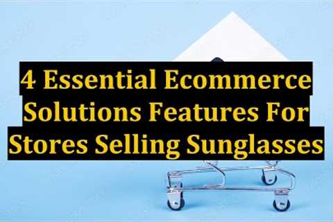 4 Essential Ecommerce Solutions Features For Stores Selling Sunglasses