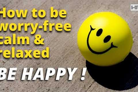 BE HAPPY... Learn how to be worry-free, calm &amp; relaxed