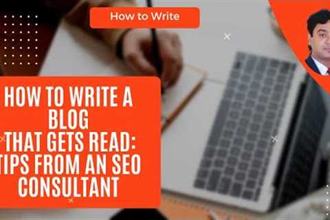 How to Write a Blog That Gets Read: Tips From an SEO Consultant