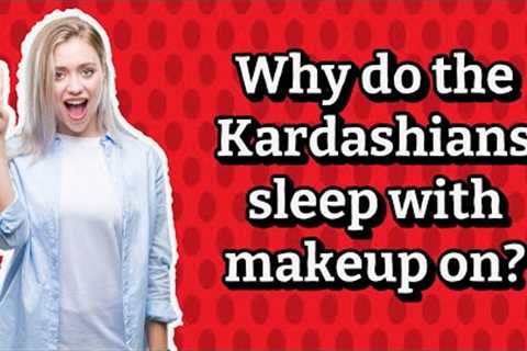 Why do the Kardashians sleep with makeup on?