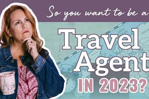 So You Want to Be a Travel Agent in 2023?