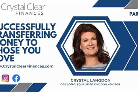 CRYSTAL CLEAR FINANCES | SUCCESSFULLY TRANSFERRING MONEY TO THOSE YOU LOVE | PART 1