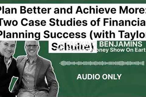 Plan Better and Achieve More: Two Case Studies of Financial Planning Success (with Taylor Schulte)
