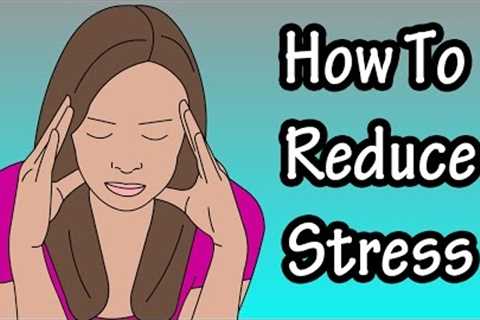 Ways To Reduce Stress - How To Minimize Stress - How To Deal With Stress
