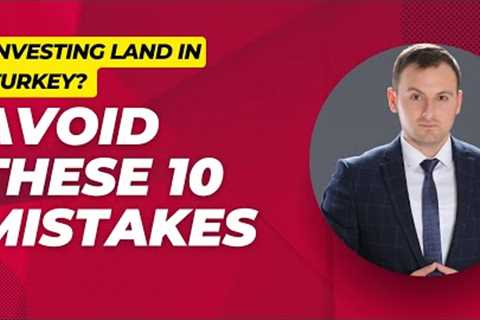 Investing in Land in Turkey? Avoid These 10 Mistakes