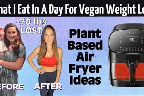 What I Eat In A Day For Maximum Vegan Weight Loss / Plant Based Air Fryer Recipe Ideas