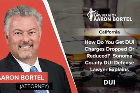 How Do You Get DUI Charges Dropped Or Reduced?  Sonoma County DUI Defense Lawyer Explains