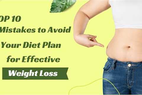 Top 10 Mistakes To Avoid In Your Diet Plan For Effective Weight Loss
