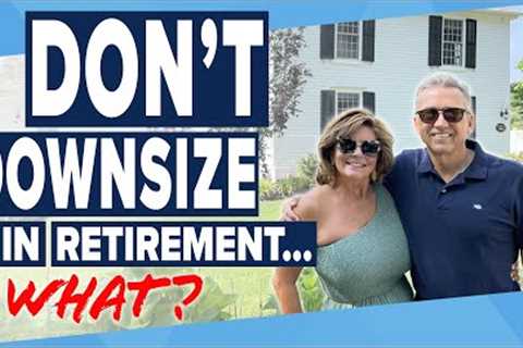 Why Downsizing in Retirement may NOT be the right thing to do!